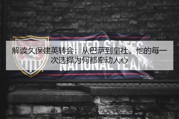 解读久保建英转会：从巴萨到皇社，他的每一次选择为何都牵动人心